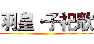 羽皇·子祀歌 ()