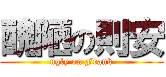醜陋の則安 (ugly on Frank)