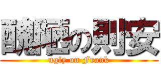 醜陋の則安 (ugly on Frank)