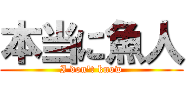 本当に魚人 (I don\'t know)