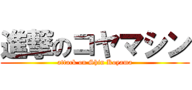 進撃のコヤマシン (attack on Shin Koyama)
