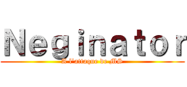 Ｎｅｇｉｎａｔｏｒ (A l\'attaque de MS)
