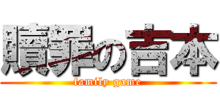 贖罪の吉本 (family game)