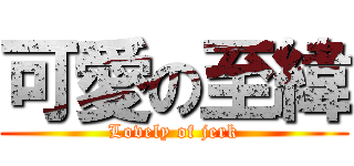 可愛の至緯 (Lovely of jerk)