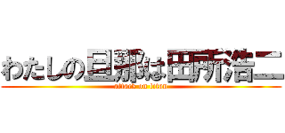 わたしの旦那は田所浩二 (attack on titan)