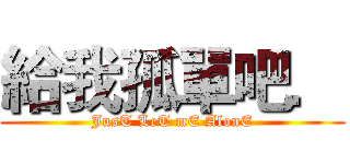 給我孤單吧． (JusT LeT mE AlonE)