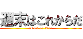 週末はこれからだ (attack on titan)