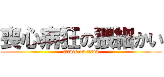 喪心病狂の猥細かい (attack on titan)