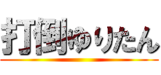 打倒ゆりたん ()