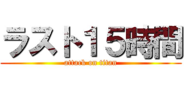 ラスト１５時間 (attack on titan)