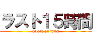 ラスト１５時間 (attack on titan)