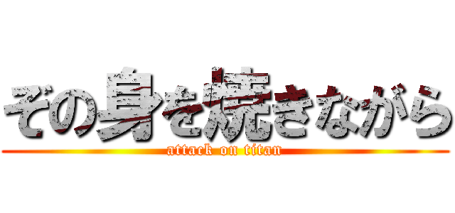 ぞの身を焼きながら (attack on titan)