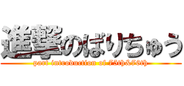 進撃のばりちゅう (part introduction of 75th&76th)