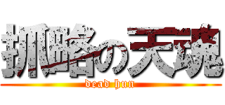 抓略の天魂 (dead hun)