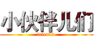 小伙伴儿们 (friends )