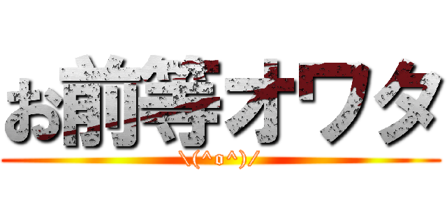 お前等オワタ (\(^o^)/)