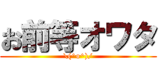 お前等オワタ (\(^o^)/)