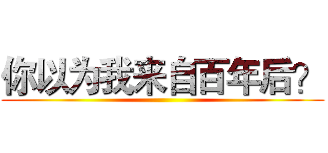 你以为我来自百年后？ ()