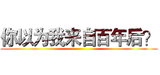 你以为我来自百年后？ ()