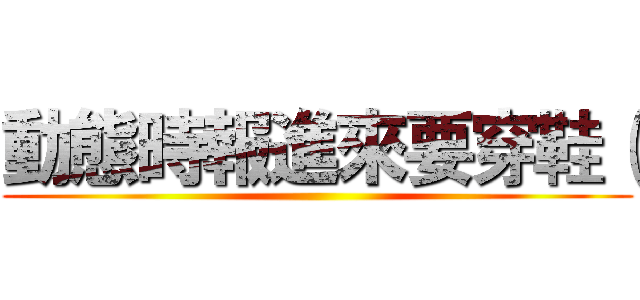 動態時報進來要穿鞋（ ()