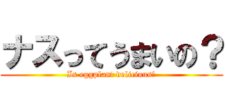 ナスってうまいの？ (Is eggplant delicious?)