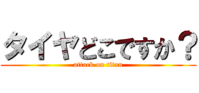 タイヤどこですか？ (attack on titan)