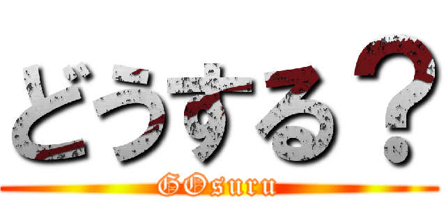 どうする？ (GOsuru)