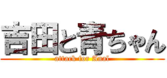 吉田と青ちゃん (attack for Anal)