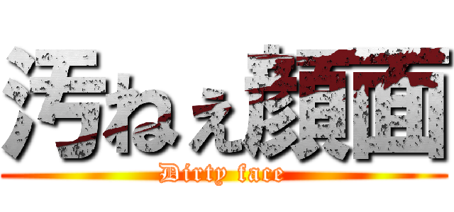 汚ねぇ顔面 (Dirty face)