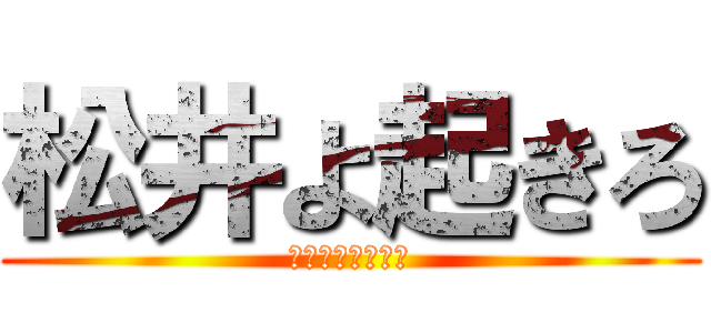 松井よ起きろ (パチスロの時間だ)