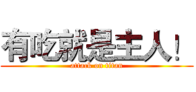 有吃就是主人！ (attack on titan)