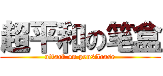 超平和の笔盒 (attack on pensilcase)