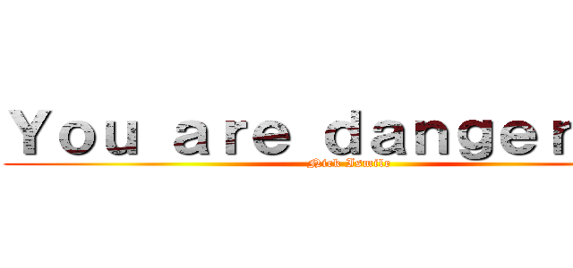 Ｙｏｕ ａｒｅ ｄａｎｇｅｒｏｕｓ (Nick Ismile)
