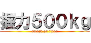 握力５００ｋｇ (attack on titan)