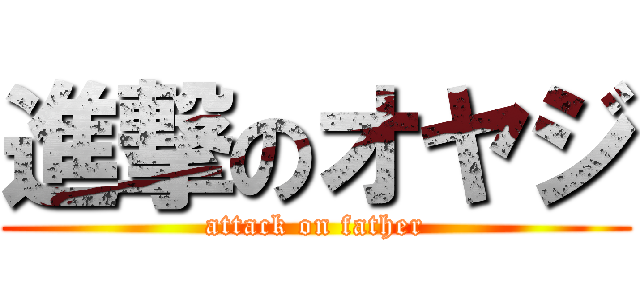 進撃のオヤジ (attack on father)