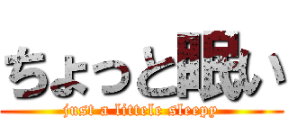 ちょっと眠い (just a littele sleepy)