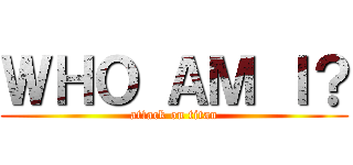 ＷＨＯ ＡＭ Ｉ？ (attack on titan)