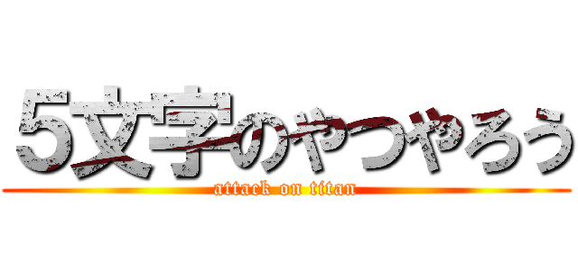 ５文字のやつやろう (attack on titan)