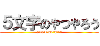 ５文字のやつやろう (attack on titan)
