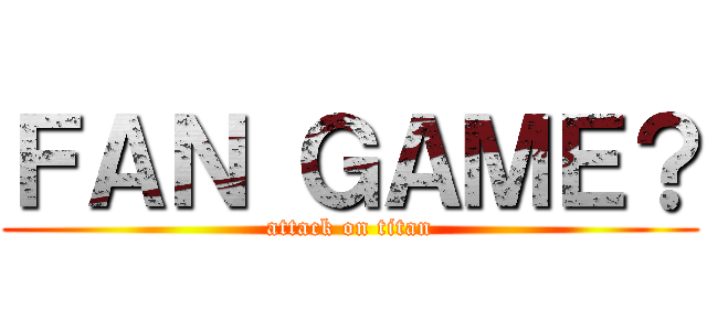 ＦＡＮ ＧＡＭＥ？ (attack on titan)
