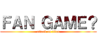 ＦＡＮ ＧＡＭＥ？ (attack on titan)