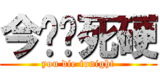 今晚你死硬 (you die tonight)