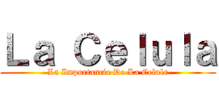Ｌａ Ｃｅｌｕｌａ (La Importancia De La Celula)