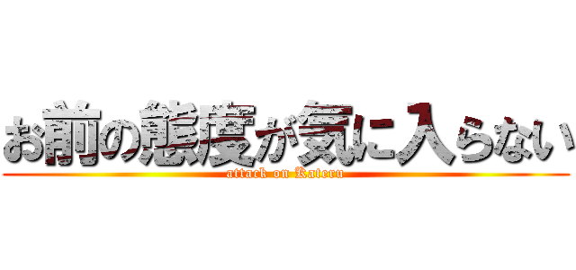 お前の態度が気に入らない (attack on Kateru)