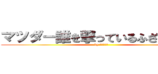 マツダー誰を撃っているふざけるなー (by 新世界の神)