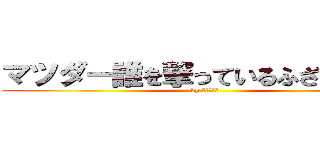 マツダー誰を撃っているふざけるなー (by 新世界の神)