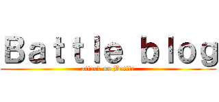 Ｂａｔｔｌｅ ｂｌｏｇ (attack on Battle)