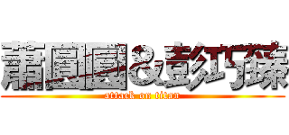 蕭圓圓＆彭巧臻 (attack on titan)