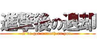 進撃後の退却 (I’ve got a crush on you.)