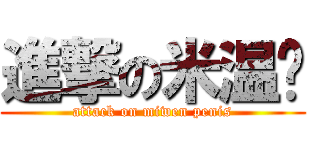進撃の米温屌 (attack on miwen penis)